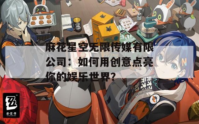 麻花星空无限传媒有限公司：如何用创意点亮你的娱乐世界？