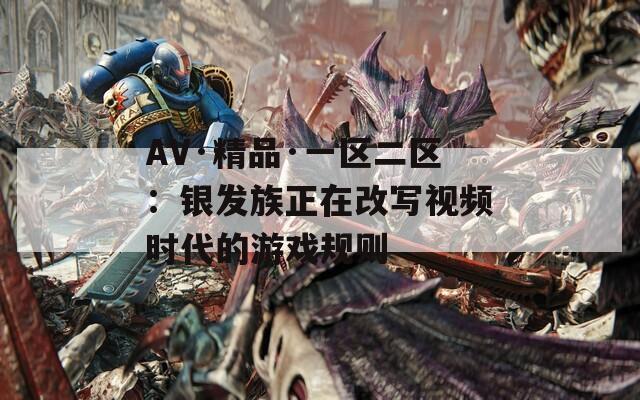 AV·精品·一区二区：银发族正在改写视频时代的游戏规则