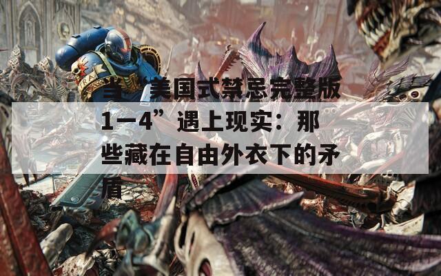 当“美国式禁忌完整版1一4”遇上现实：那些藏在自由外衣下的矛盾