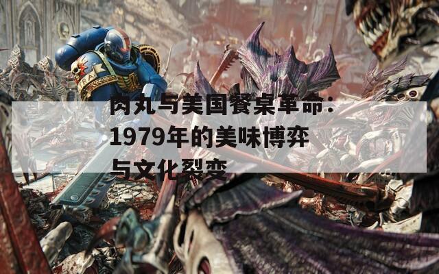 肉丸与美国餐桌革命：1979年的美味博弈与文化裂变