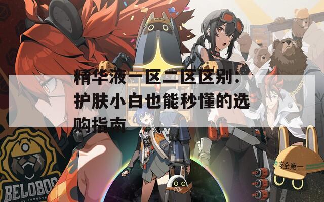 精华液一区二区区别：护肤小白也能秒懂的选购指南