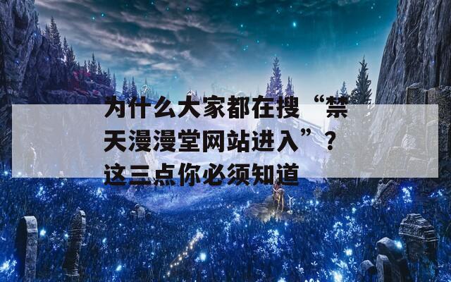 为什么大家都在搜“禁天漫漫堂网站进入”？这三点你必须知道