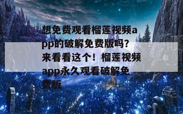 想免费观看榴莲视频app的破解免费版吗？来看看这个！榴莲视频app永久观看破解免费版