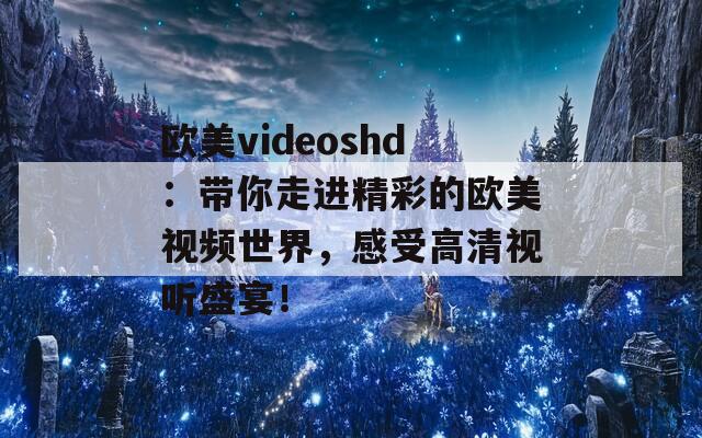 欧美videoshd：带你走进精彩的欧美视频世界，感受高清视听盛宴！