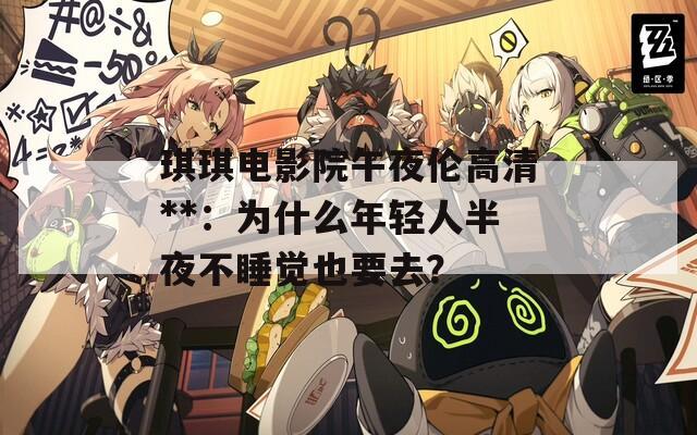 琪琪电影院午夜伦高清**：为什么年轻人半夜不睡觉也要去？