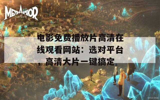 电影免费播放片高清在线观看网站：选对平台，高清大片一键搞定