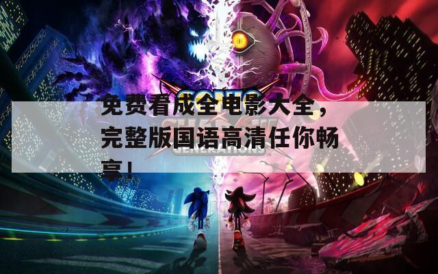 免费看成全电影大全，完整版国语高清任你畅享！