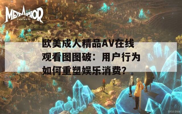 欧美成人精品AV在线观看图图破：用户行为如何重塑娱乐消费？