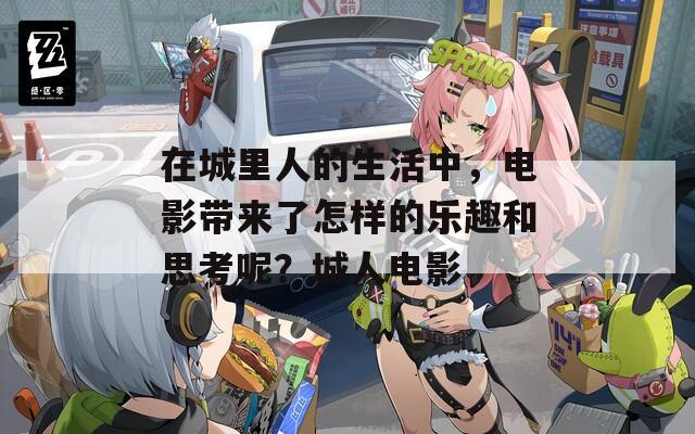 在城里人的生活中，电影带来了怎样的乐趣和思考呢？城人电影