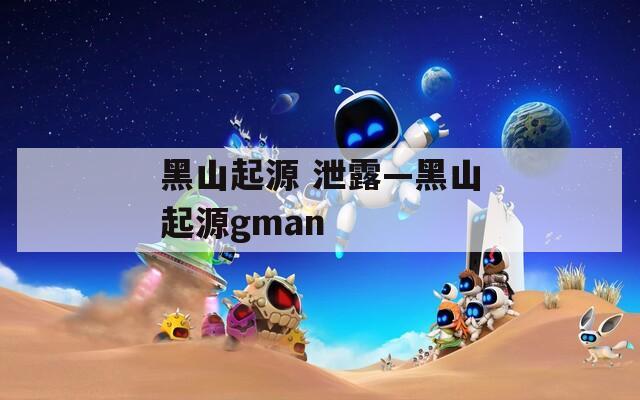 黑山起源 泄露—黑山起源gman