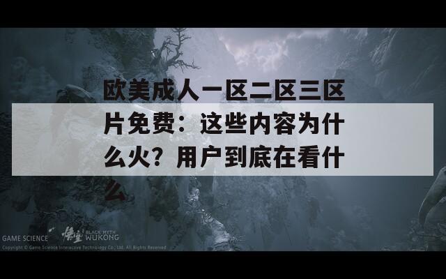 欧美成人一区二区三区片免费：这些内容为什么火？用户到底在看什么