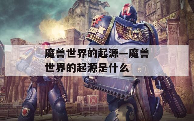 魔兽世界的起源—魔兽世界的起源是什么