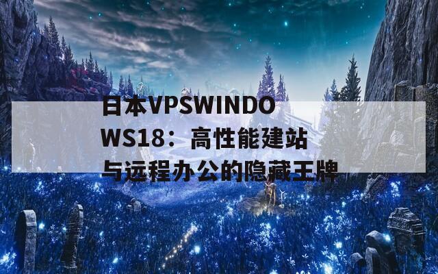 日本VPSWINDOWS18：高性能建站与远程办公的隐藏王牌