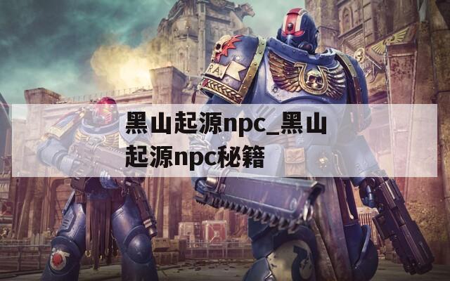 黑山起源npc_黑山起源npc秘籍