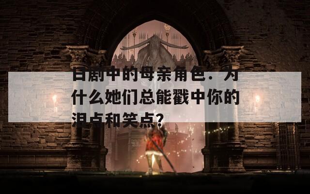 日剧中的母亲角色：为什么她们总能戳中你的泪点和笑点？