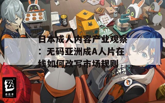 日本成人内容产业观察：无码亚洲成A人片在线如何改写市场规则