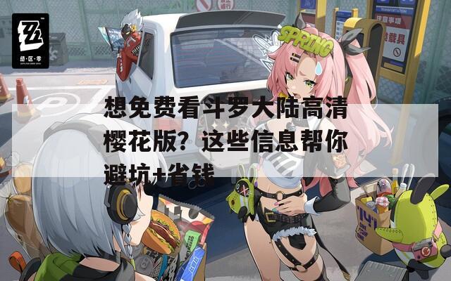 想免费看斗罗大陆高清樱花版？这些信息帮你避坑+省钱