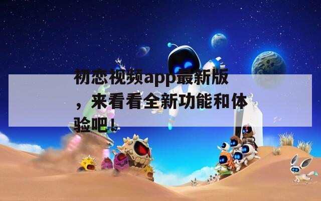 初恋视频app最新版，来看看全新功能和体验吧！