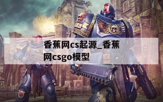 香蕉网cs起源_香蕉网csgo模型