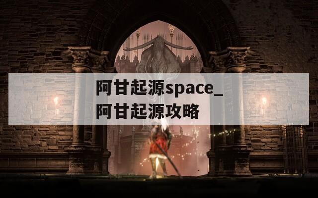 阿甘起源space_阿甘起源攻略