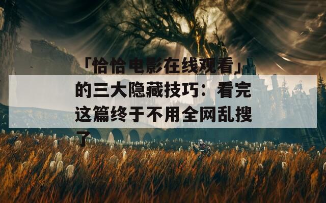 「恰恰电影在线观看」的三大隐藏技巧：看完这篇终于不用全网乱搜了