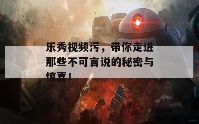 乐秀视频污，带你走进那些不可言说的秘密与惊喜！