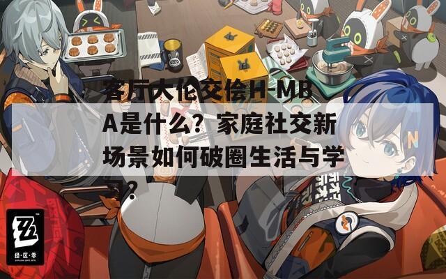 客厅大伦交侩H-MBA是什么？家庭社交新场景如何破圈生活与学习？