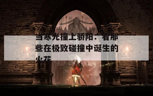 当寒光撞上骄阳：看那些在极致碰撞中诞生的火花