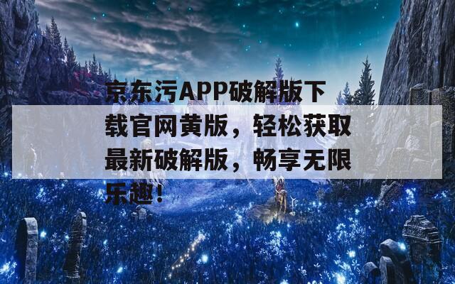 京东污APP破解版下载官网黄版，轻松获取最新破解版，畅享无限乐趣！