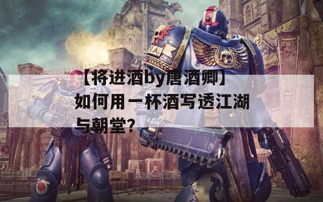 【将进酒by唐酒卿】如何用一杯酒写透江湖与朝堂？