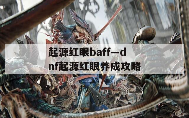 起源红眼baff—dnf起源红眼养成攻略