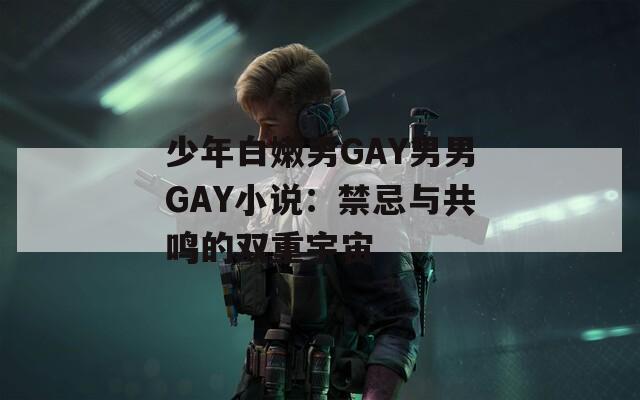 少年白嫩男GAY男男GAY小说：禁忌与共鸣的双重宇宙