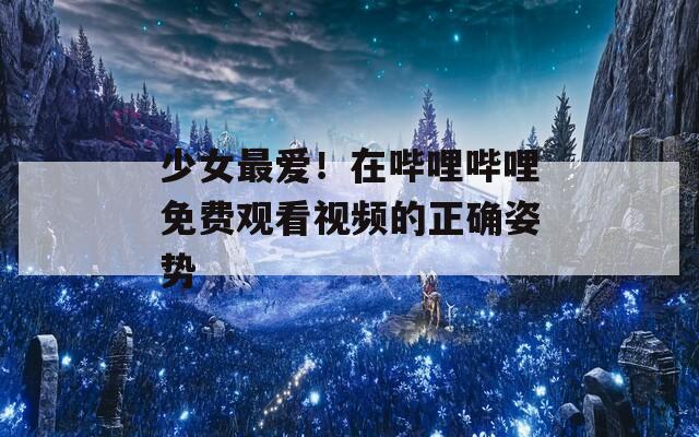 少女最爱！在哔哩哔哩免费观看视频的正确姿势