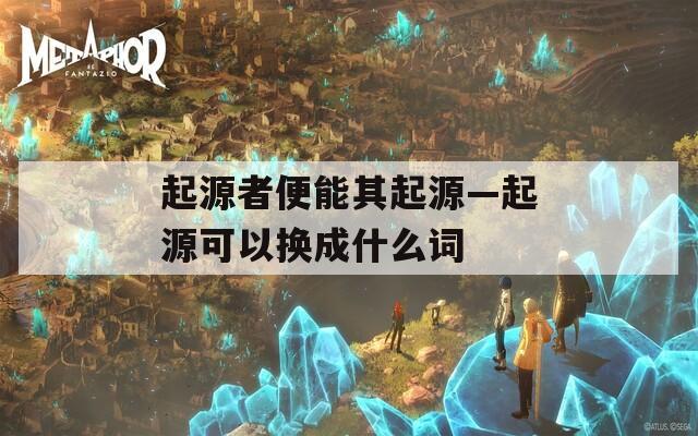 起源者便能其起源—起源可以换成什么词