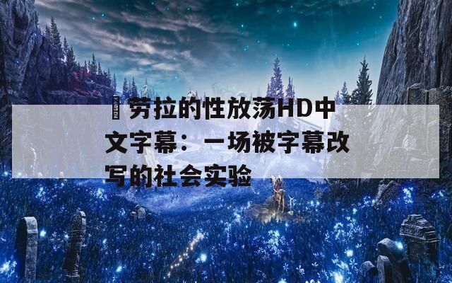 巜劳拉的性放荡HD中文字幕：一场被字幕改写的社会实验