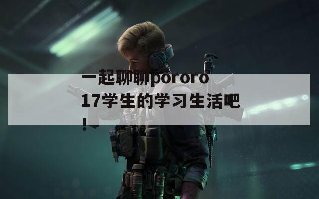 一起聊聊pororo17学生的学习生活吧！