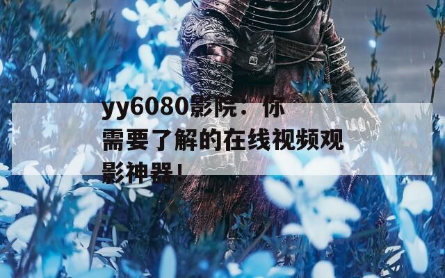 yy6080影院：你需要了解的在线视频观影神器！