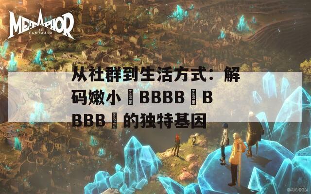 从社群到生活方式：解码嫩小槡BBBB槡BBBB槡的独特基因