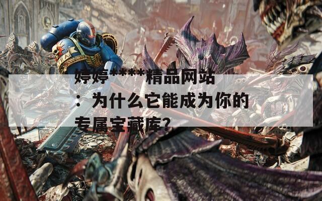 婷婷****精品网站：为什么它能成为你的专属宝藏库？