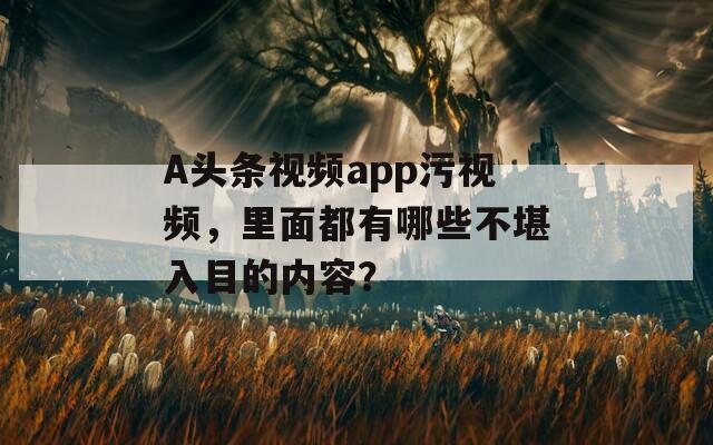 A头条视频app污视频，里面都有哪些不堪入目的内容？