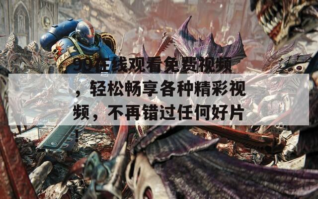 99在线观看免费视频，轻松畅享各种精彩视频，不再错过任何好片！