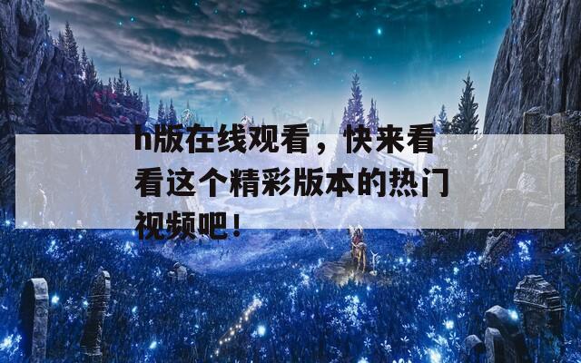 h版在线观看，快来看看这个精彩版本的热门视频吧！