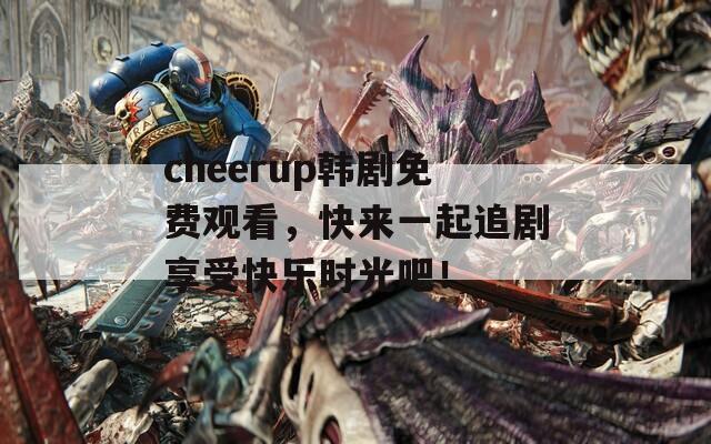 cheerup韩剧免费观看，快来一起追剧享受快乐时光吧！