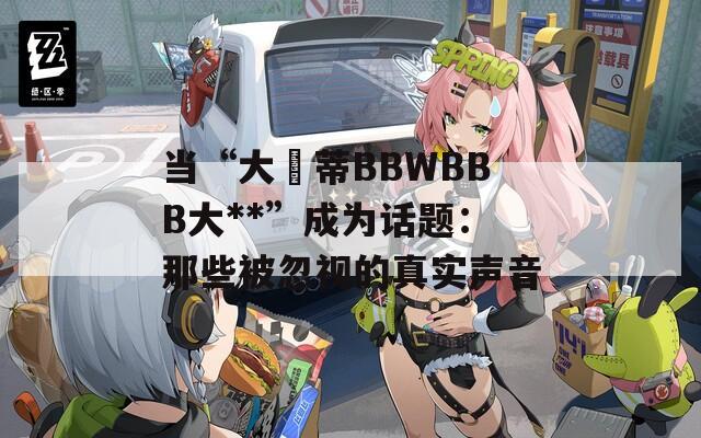 当“大陰蒂BBWBBB大**”成为话题：那些被忽视的真实声音