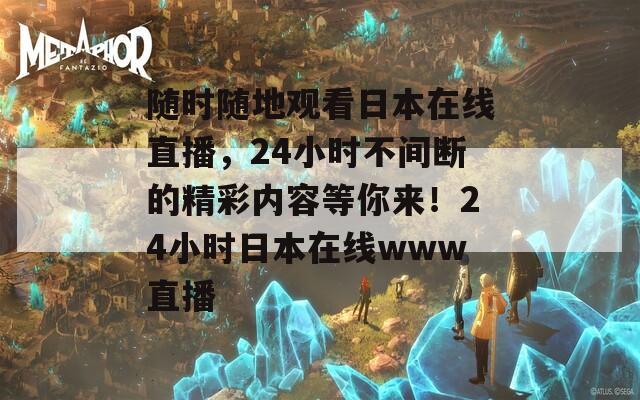 随时随地观看日本在线直播，24小时不间断的精彩内容等你来！24小时日本在线www直播