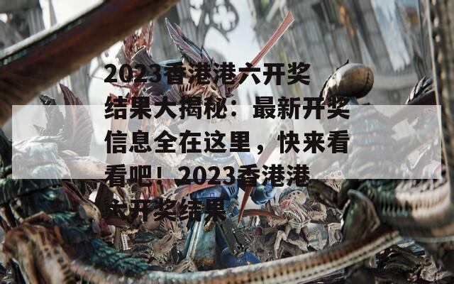 2023香港港六开奖结果大揭秘：最新开奖信息全在这里，快来看看吧！2023香港港六开奖结果