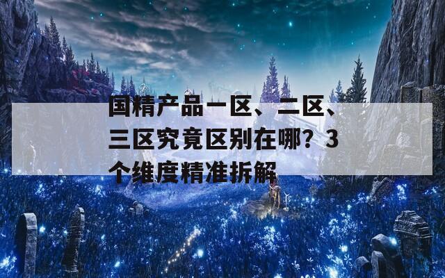 国精产品一区、二区、三区究竟区别在哪？3个维度精准拆解