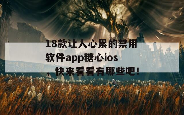 18款让人心累的禁用软件app糖心ios，快来看看有哪些吧！