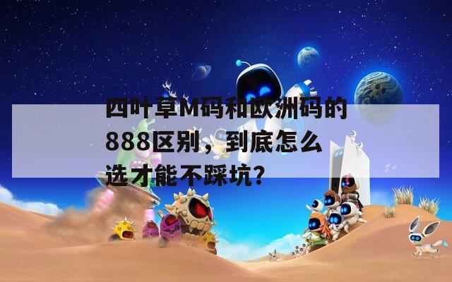 四叶草M码和欧洲码的888区别，到底怎么选才能不踩坑？