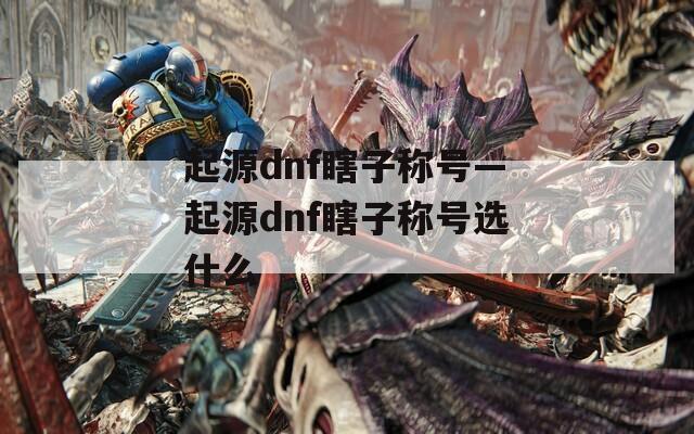 起源dnf瞎子称号—起源dnf瞎子称号选什么